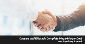 Caesars and Eldorado Complete Mega-Merger Deal after Regulatory Approval