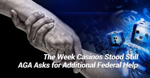 The Week Casinos Stood Still, AGA Asks for Additional Federal Help, and Other Business Headlines